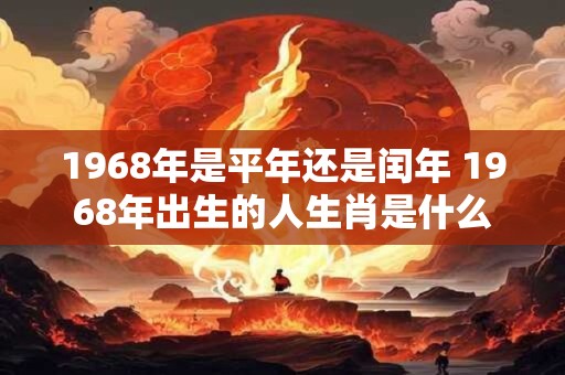 1968年是平年还是闰年 1968年出生的人生肖是什么