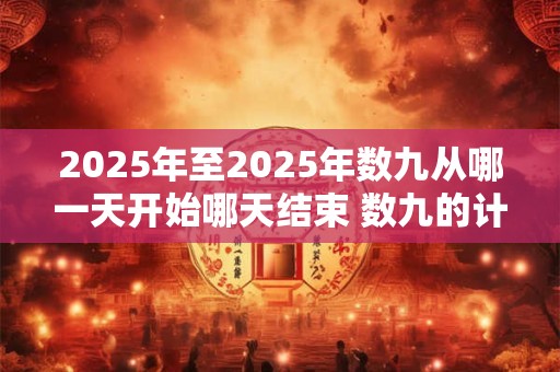 2025年至2025年数九从哪一天开始哪天结束 数九的计算方法