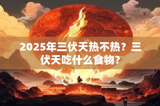 2025年三伏天热不热?三伏天吃什么食物? 2025年三伏天热不热?三伏天吃什么食物?