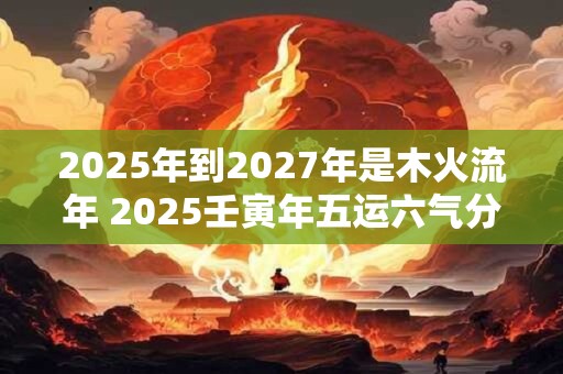 2026年到2027年是木火流年 2026壬寅年五运六气分析