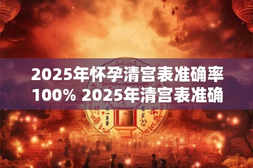 2025年怀孕清宫表准确率100% 2025年清宫表准确率百分百