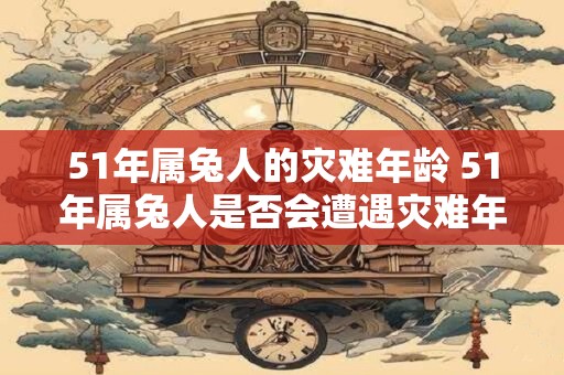 51年属兔人的灾难年龄 51年属兔人是否会遭遇灾难年龄