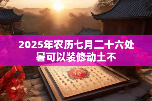 2025年农历七月二十六处暑可以装修动土不