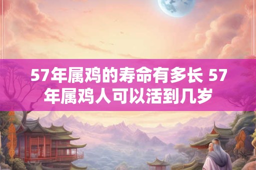 57年属鸡的寿命有多长 57年属鸡人可以活到几岁