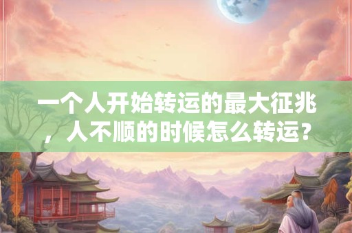 一个人开始转运的最大征兆，人不顺的时候怎么转运？