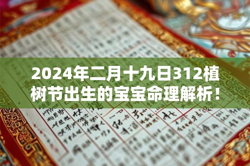 2024年二月十九日312植树节出生的宝宝命理解析！