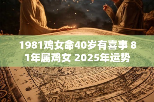 1981鸡女命40岁有喜事 81年属鸡女 2025年运势