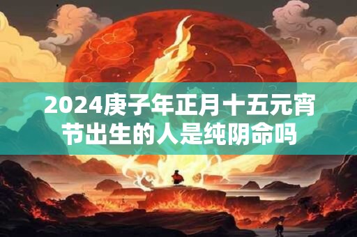 2024庚子年正月十五元宵节出生的人是纯阴命吗