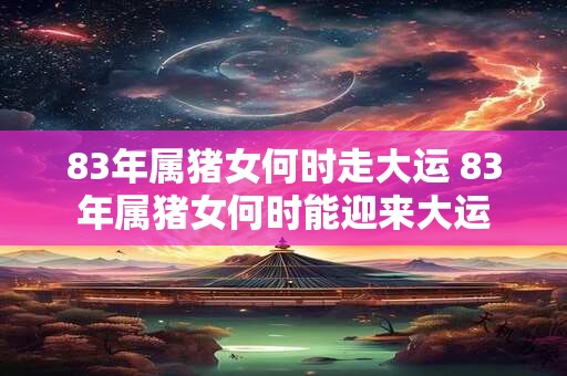 83年属猪女何时走大运 83年属猪女何时能迎来大运