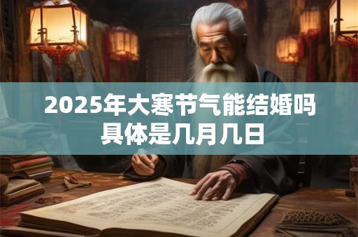 2025年大寒节气能结婚吗 具体是几月几日
