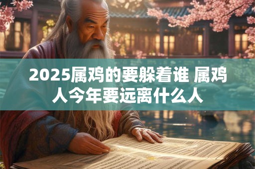 2025属鸡的要躲着谁 属鸡人今年要远离什么人