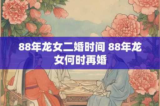 88年龙女二婚时间 88年龙女何时再婚