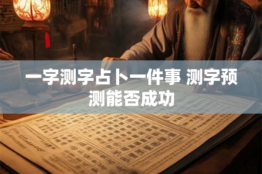 一字测字占卜一件事 测字预测能否成功