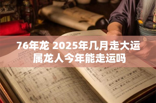 76年龙 2025年几月走大运 属龙人今年能走运吗