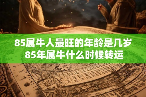 85属牛人最旺的年龄是几岁 85年属牛什么时候转运