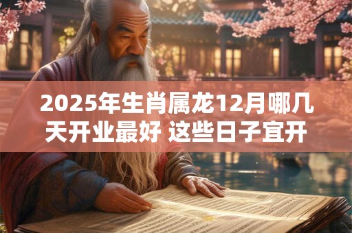 2025年生肖属龙12月哪几天开业最好 这些日子宜开业开张