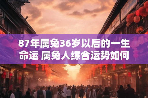 87年属兔36岁以后的一生命运 属兔人综合运势如何