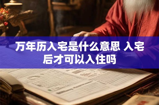 万年历入宅是什么意思 入宅后才可以入住吗
