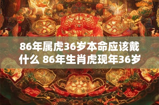 86年属虎36岁本命应该戴什么 86年生肖虎现年36岁应该佩戴什么