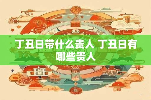 丁丑日带什么贵人 丁丑日有哪些贵人