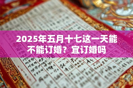 2025年五月十七这一天能不能订婚？宜订婚吗