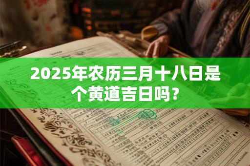 2025年农历三月十八日是个黄道吉日吗？