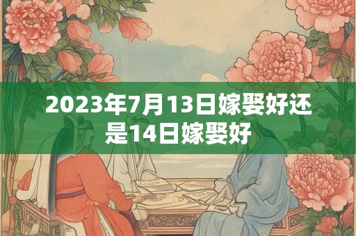 2023年7月13日嫁娶好还是14日嫁娶好