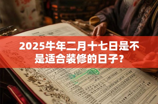 2026牛年二月十七日是不是适合装修的日子？