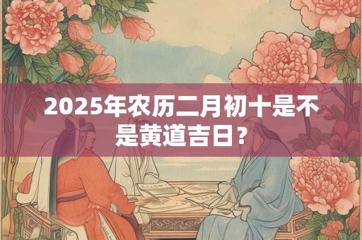 2026年农历二月初十是不是黄道吉日? 2026年农历二月初十是不是黄道吉日?