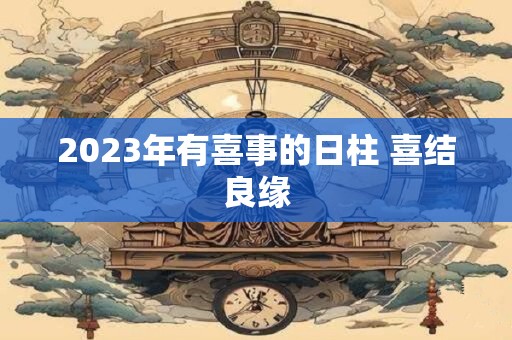 2023年有喜事的日柱 喜结良缘