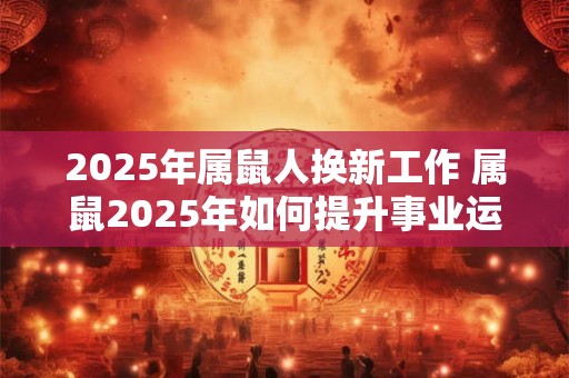 2025年属鼠人换新工作 属鼠2025年如何提升事业运