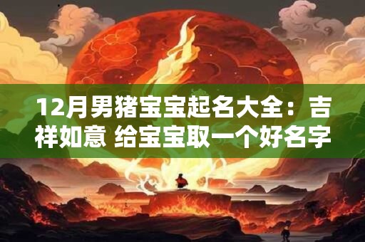 12月男猪宝宝起名大全：吉祥如意 给宝宝取一个好名字
