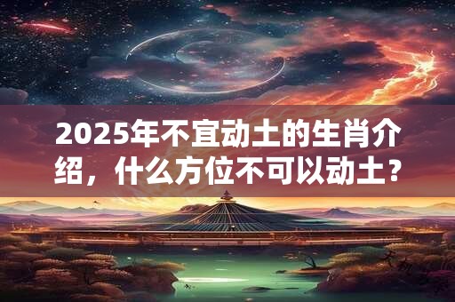 2025年不宜动土的生肖介绍,什么方位不可以动土? 2025年不宜动土的生肖介绍,什么方位不可以动土?