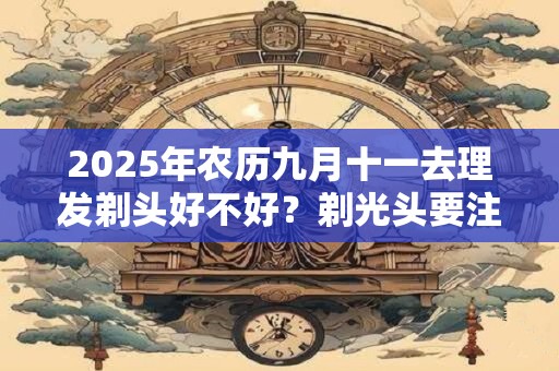 2025年农历九月十一去理发剃头好不好？剃光头要注意什么