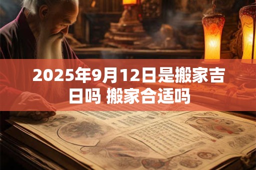 2025年9月12日是搬家吉日吗 搬家合适吗