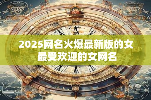 2025网名火爆最新版的女 最受欢迎的女网名