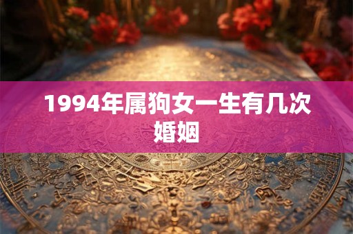 1994年属狗女一生有几次婚姻 1994年属狗女一生有几次婚姻