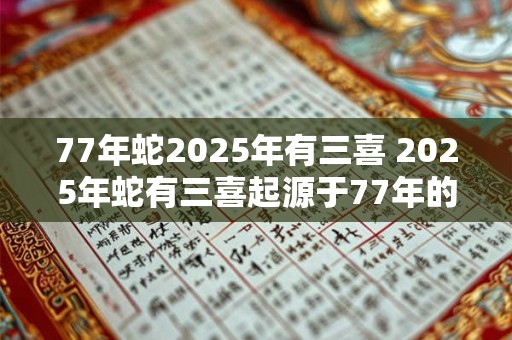 77年蛇2026年有三喜 2026年蛇有三喜起源于77年的预言是否成真