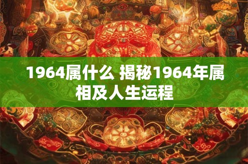1964属什么 揭秘1964年属相及人生运程