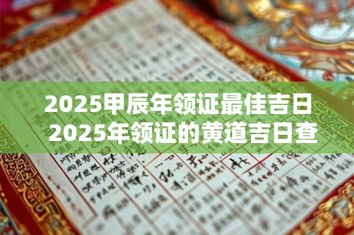 2025甲辰年领证最佳吉日  2025年领证的黄道吉日查询