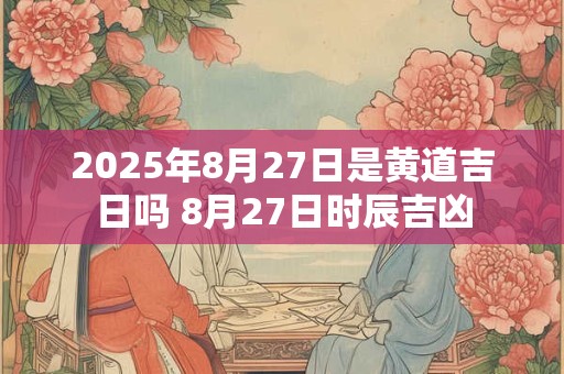 2026年8月27日是黄道吉日吗 8月27日时辰吉凶