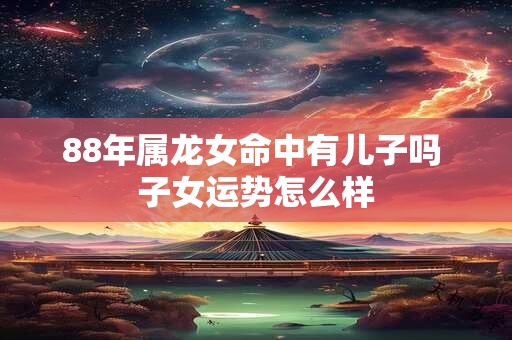 88年属龙女命中有儿子吗 子女运势怎么样