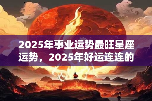 2025年事业运势最旺星座运势，2025年好运连连的星座女
