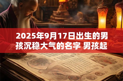 2025年9月17日出生的男孩沉稳大气的名字 男孩起名大全2025免费版
