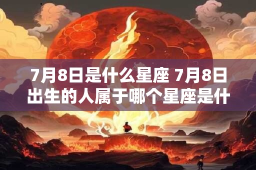 7月8日是什么星座 7月8日出生的人属于哪个星座是什么