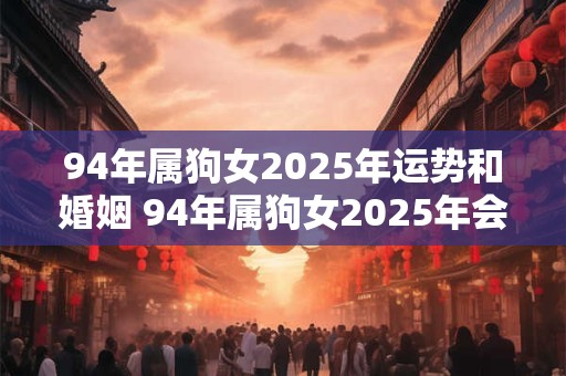 94年属狗女2025年运势和婚姻 94年属狗女2025年会有怎样的运势和婚姻状况