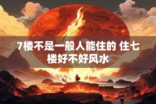 7楼不是一般人能住的 住七楼好不好风水