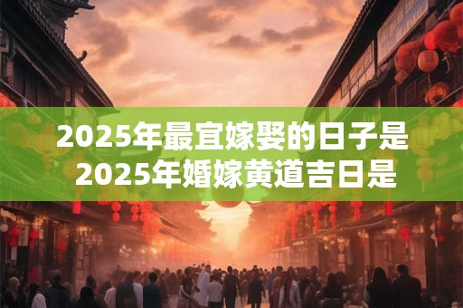 2025年最宜嫁娶的日子是 2025年婚嫁黄道吉日是