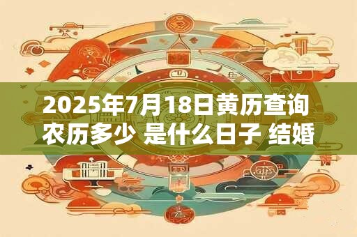 2025年7月18日黄历查询 农历多少 是什么日子 结婚吉时 2025年7月18日黄历查询 农历多少 是什么日子 结婚吉时