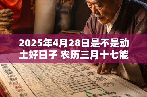 2025年4月28日是不是动土好日子 农历三月十七能动土吗